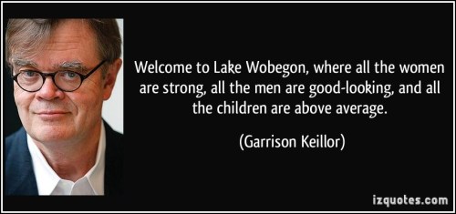 quote-welcome-to-lake-wobegon-where-all-the-women-are-strong-all-the-men-are-good-looking-and-all-the-garrison-keillor-99801